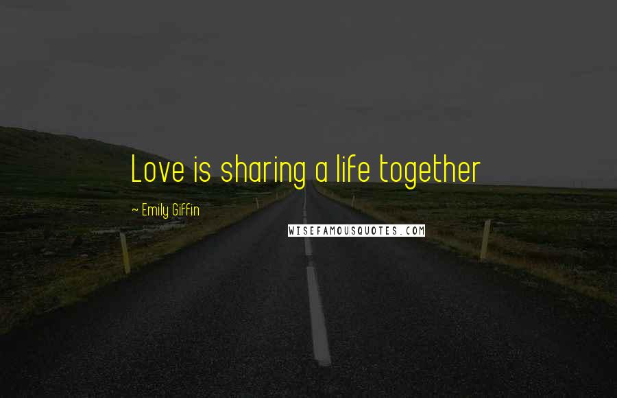 Emily Giffin Quotes: Love is sharing a life together