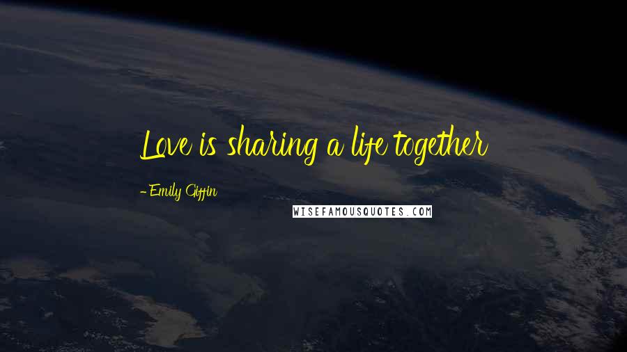 Emily Giffin Quotes: Love is sharing a life together