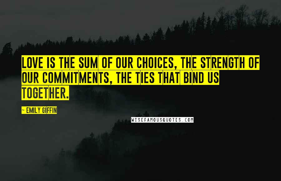 Emily Giffin Quotes: Love is the sum of our choices, the strength of our commitments, the ties that bind us together.
