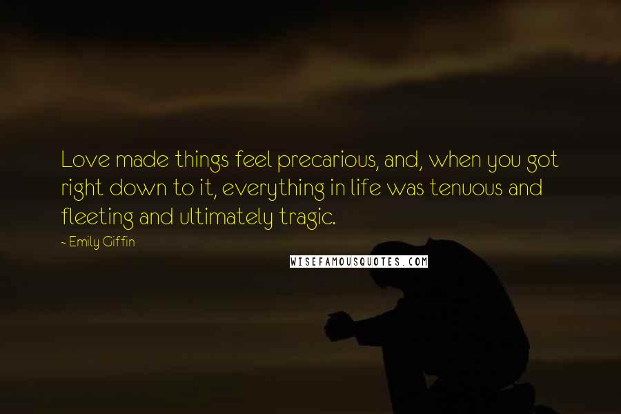 Emily Giffin Quotes: Love made things feel precarious, and, when you got right down to it, everything in life was tenuous and fleeting and ultimately tragic.