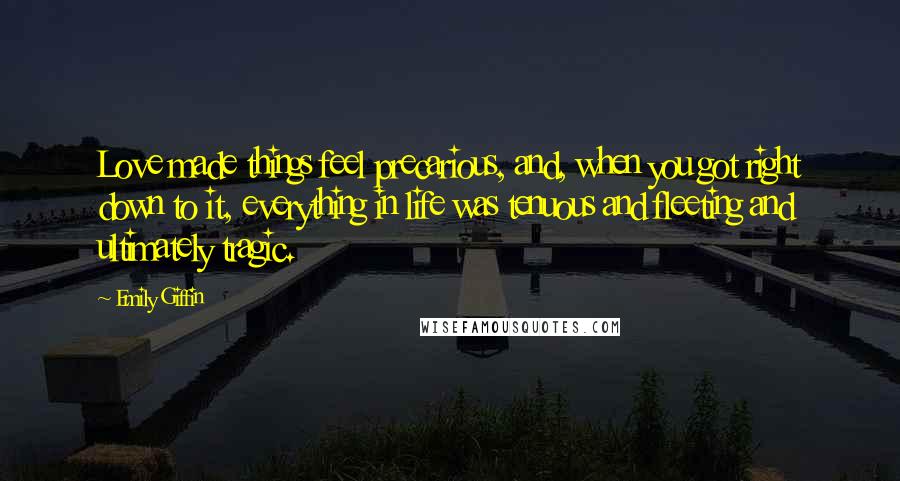 Emily Giffin Quotes: Love made things feel precarious, and, when you got right down to it, everything in life was tenuous and fleeting and ultimately tragic.