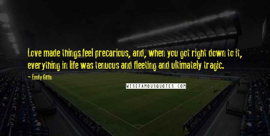 Emily Giffin Quotes: Love made things feel precarious, and, when you got right down to it, everything in life was tenuous and fleeting and ultimately tragic.