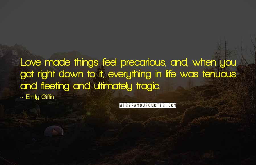 Emily Giffin Quotes: Love made things feel precarious, and, when you got right down to it, everything in life was tenuous and fleeting and ultimately tragic.