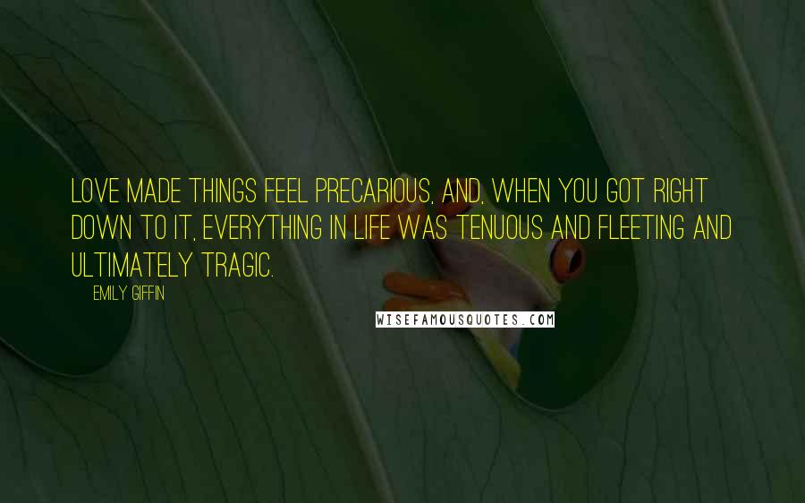 Emily Giffin Quotes: Love made things feel precarious, and, when you got right down to it, everything in life was tenuous and fleeting and ultimately tragic.