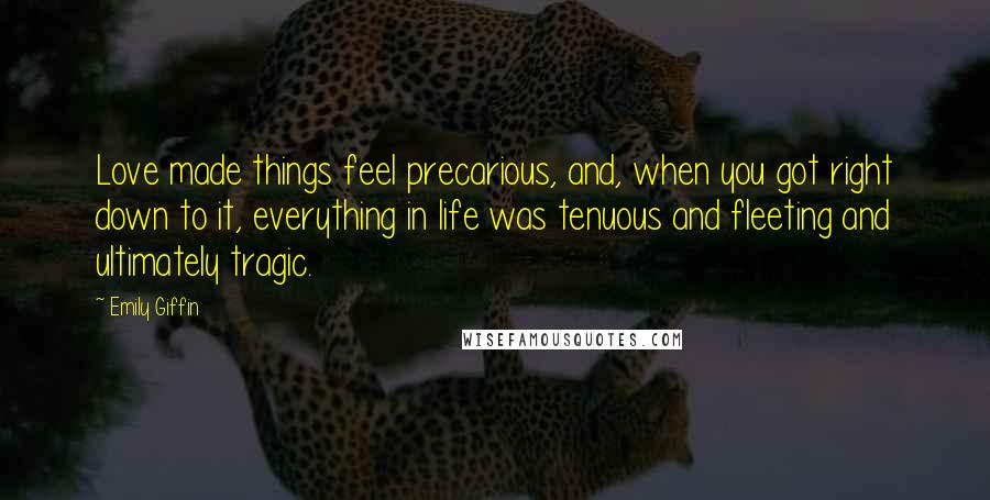 Emily Giffin Quotes: Love made things feel precarious, and, when you got right down to it, everything in life was tenuous and fleeting and ultimately tragic.