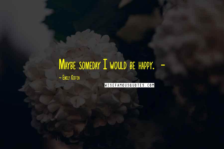 Emily Giffin Quotes: Maybe someday I would be happy.  - 
