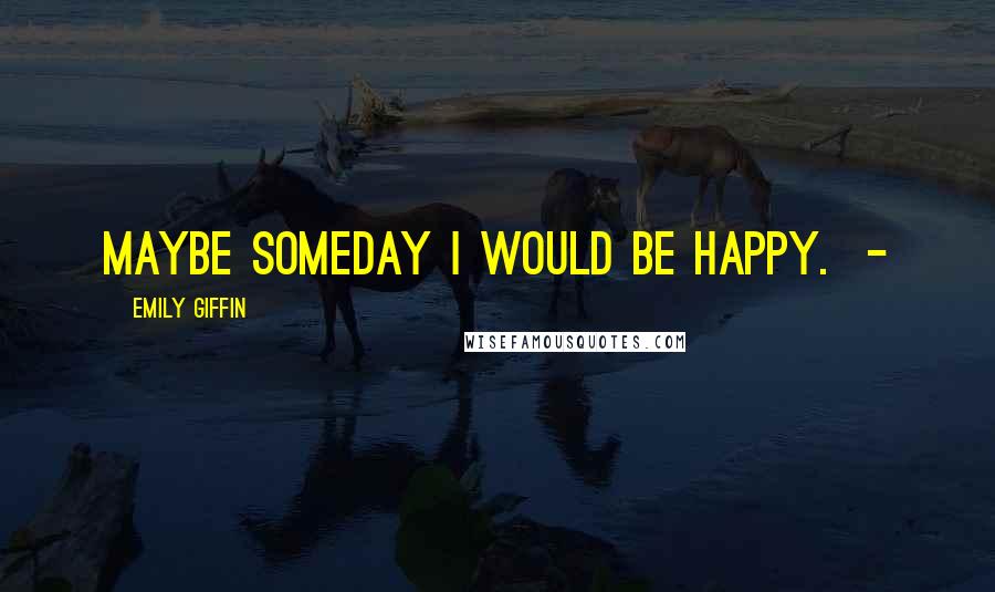 Emily Giffin Quotes: Maybe someday I would be happy.  - 