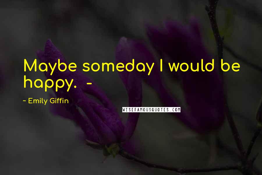 Emily Giffin Quotes: Maybe someday I would be happy.  - 