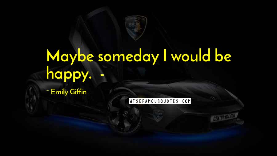 Emily Giffin Quotes: Maybe someday I would be happy.  - 