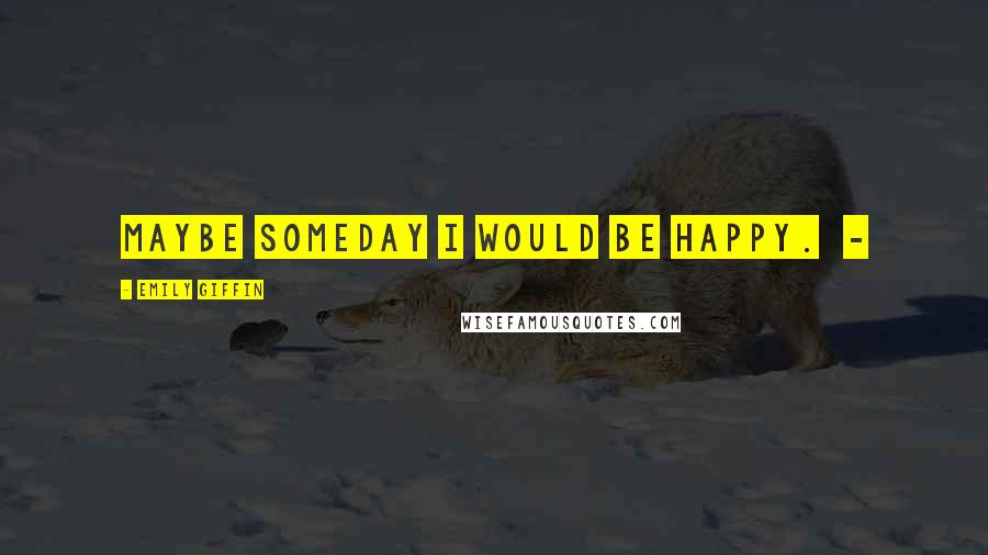 Emily Giffin Quotes: Maybe someday I would be happy.  - 