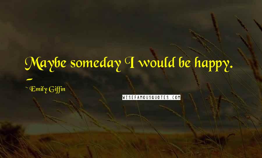 Emily Giffin Quotes: Maybe someday I would be happy.  - 