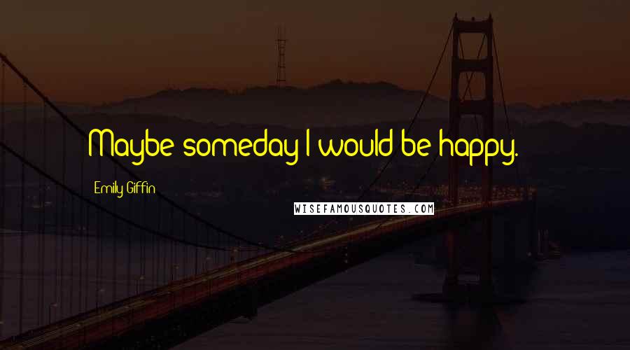 Emily Giffin Quotes: Maybe someday I would be happy.  - 