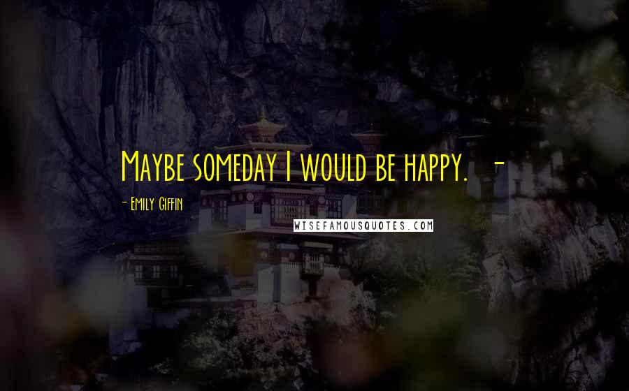 Emily Giffin Quotes: Maybe someday I would be happy.  - 