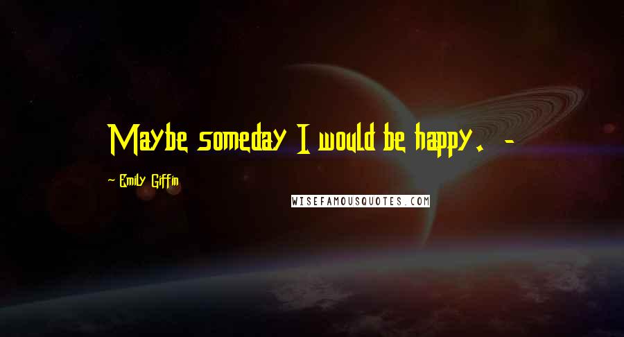 Emily Giffin Quotes: Maybe someday I would be happy.  - 