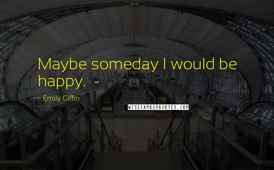 Emily Giffin Quotes: Maybe someday I would be happy.  - 