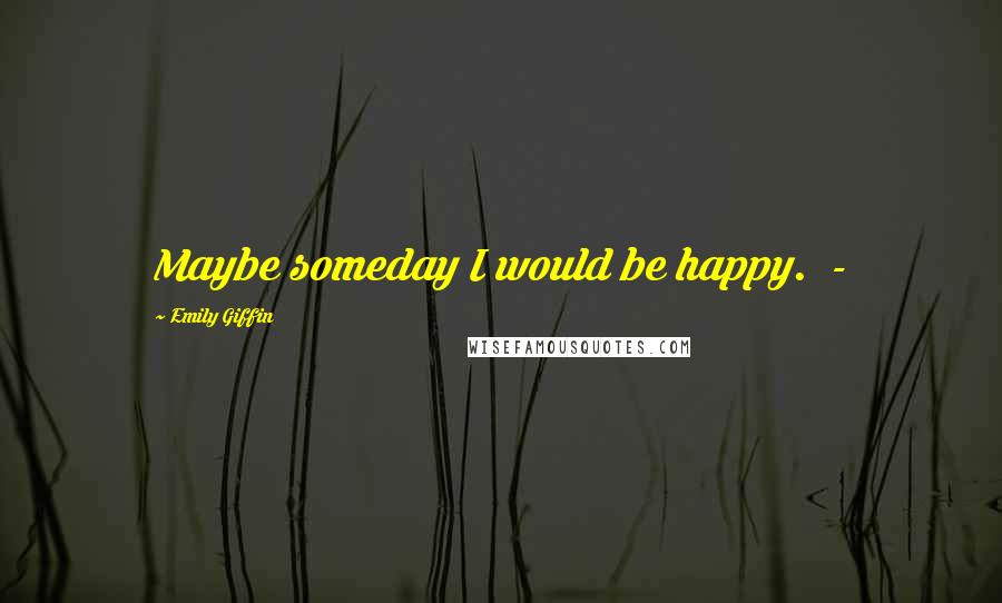 Emily Giffin Quotes: Maybe someday I would be happy.  - 