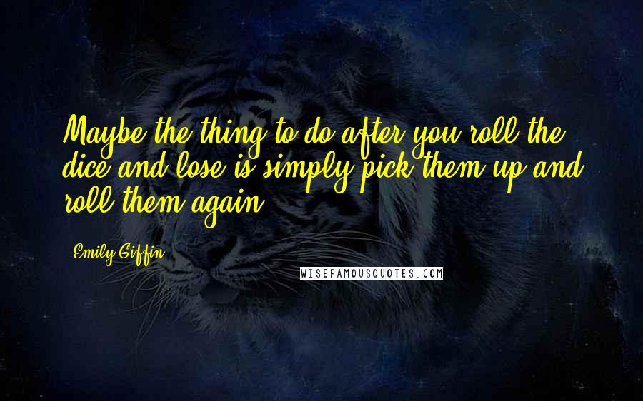 Emily Giffin Quotes: Maybe the thing to do after you roll the dice-and lose-is simply pick them up and roll them again.