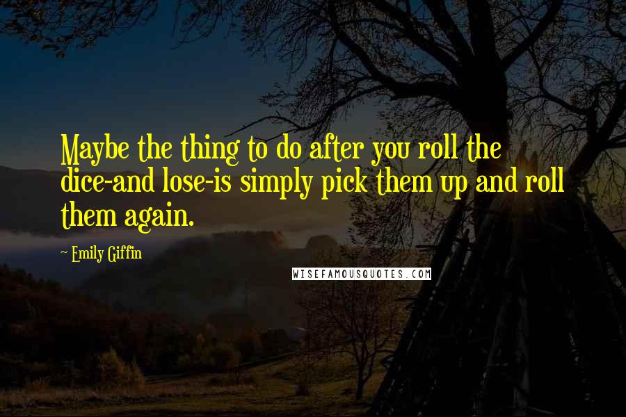 Emily Giffin Quotes: Maybe the thing to do after you roll the dice-and lose-is simply pick them up and roll them again.