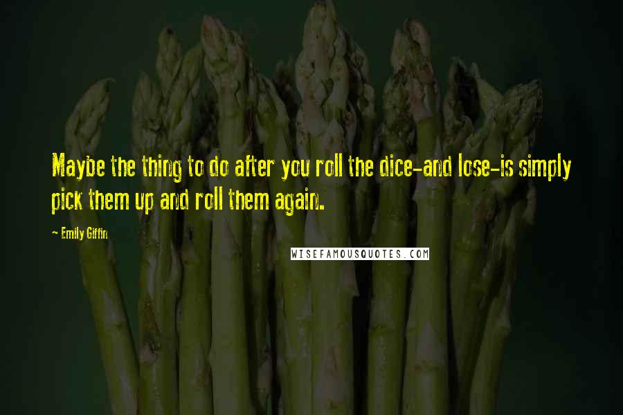 Emily Giffin Quotes: Maybe the thing to do after you roll the dice-and lose-is simply pick them up and roll them again.