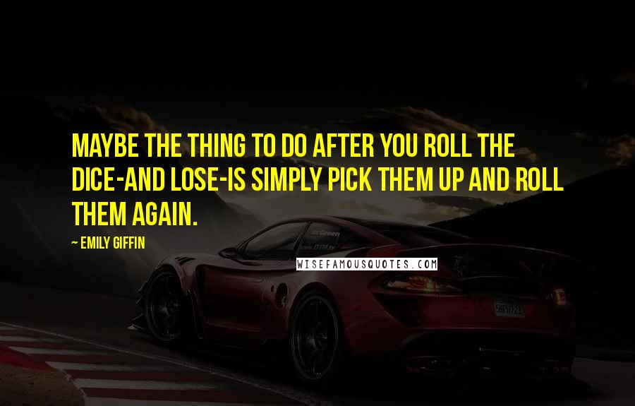 Emily Giffin Quotes: Maybe the thing to do after you roll the dice-and lose-is simply pick them up and roll them again.