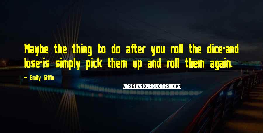 Emily Giffin Quotes: Maybe the thing to do after you roll the dice-and lose-is simply pick them up and roll them again.