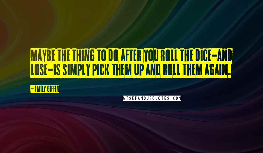 Emily Giffin Quotes: Maybe the thing to do after you roll the dice-and lose-is simply pick them up and roll them again.