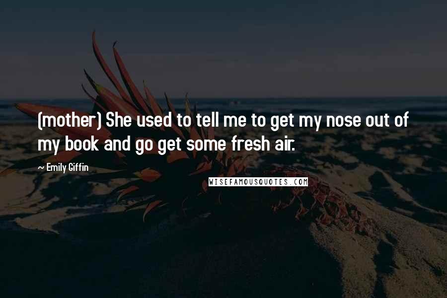 Emily Giffin Quotes: (mother) She used to tell me to get my nose out of my book and go get some fresh air.