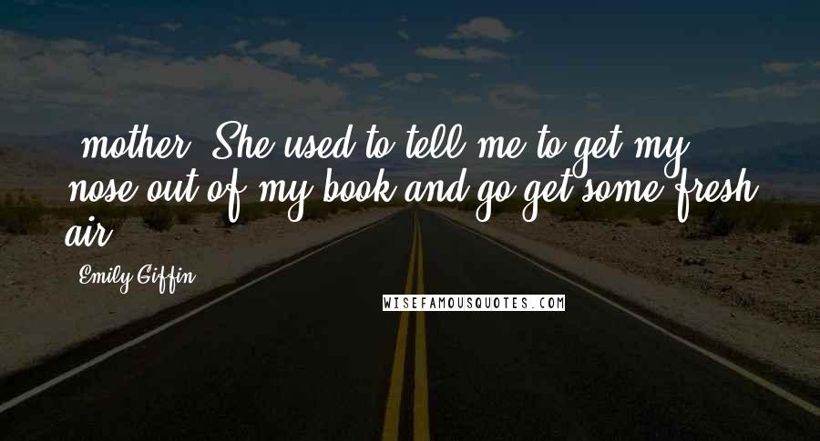 Emily Giffin Quotes: (mother) She used to tell me to get my nose out of my book and go get some fresh air.