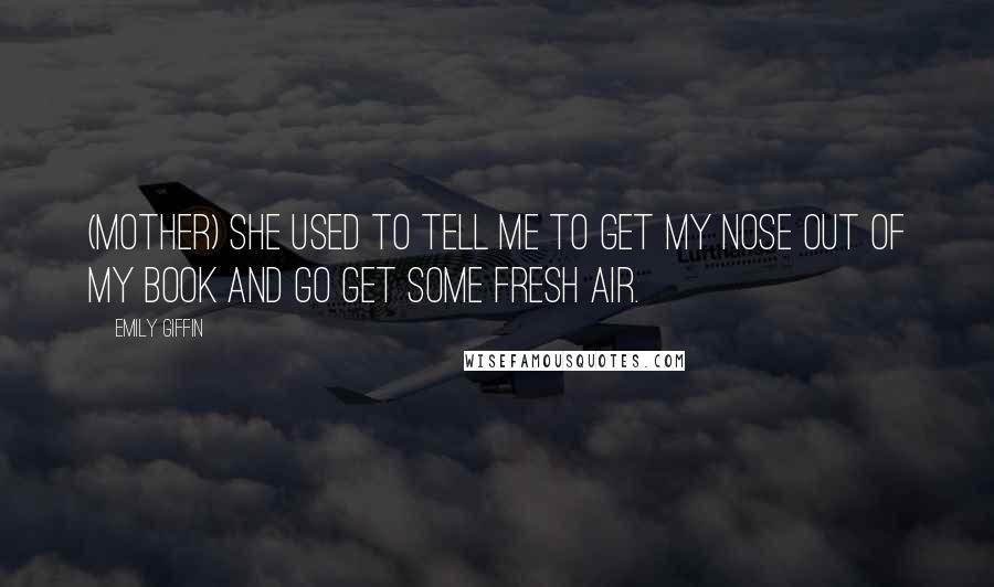 Emily Giffin Quotes: (mother) She used to tell me to get my nose out of my book and go get some fresh air.