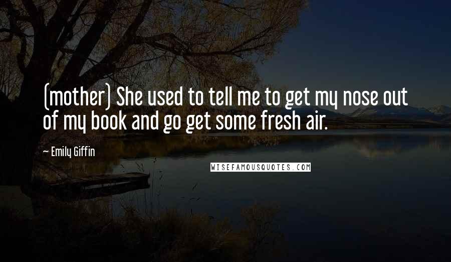 Emily Giffin Quotes: (mother) She used to tell me to get my nose out of my book and go get some fresh air.