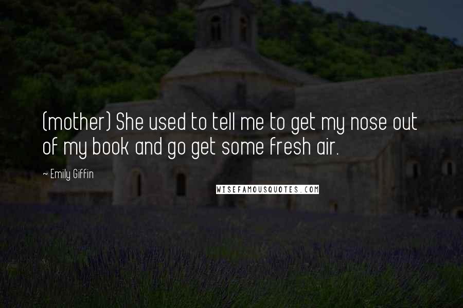 Emily Giffin Quotes: (mother) She used to tell me to get my nose out of my book and go get some fresh air.