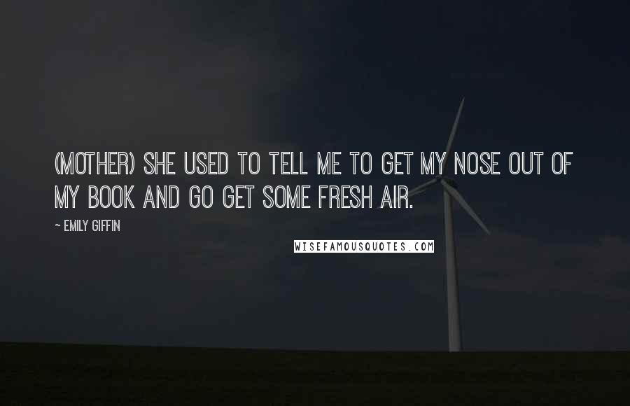 Emily Giffin Quotes: (mother) She used to tell me to get my nose out of my book and go get some fresh air.