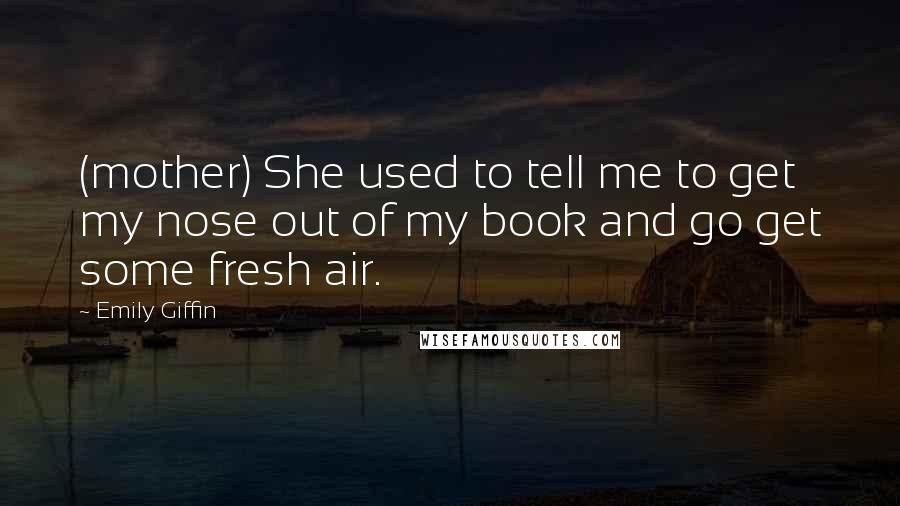 Emily Giffin Quotes: (mother) She used to tell me to get my nose out of my book and go get some fresh air.