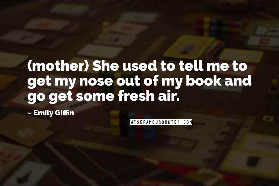 Emily Giffin Quotes: (mother) She used to tell me to get my nose out of my book and go get some fresh air.