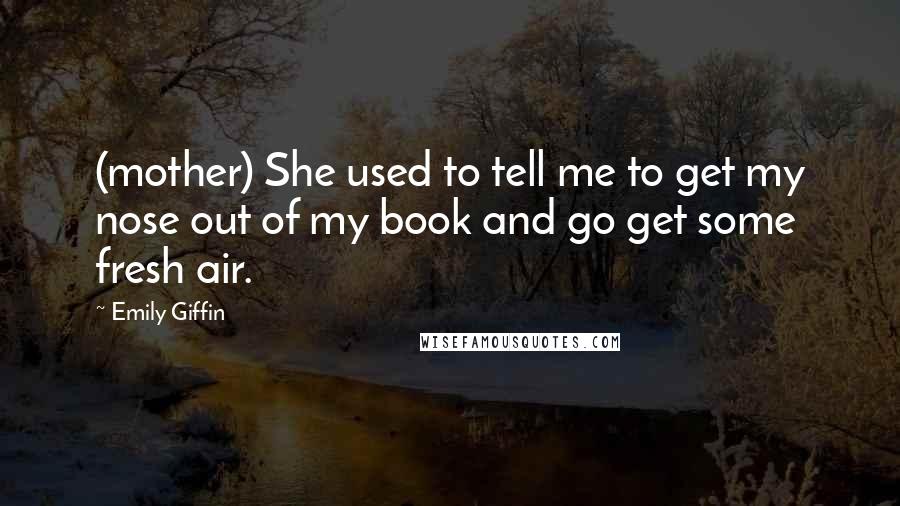 Emily Giffin Quotes: (mother) She used to tell me to get my nose out of my book and go get some fresh air.