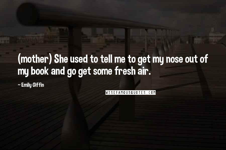 Emily Giffin Quotes: (mother) She used to tell me to get my nose out of my book and go get some fresh air.