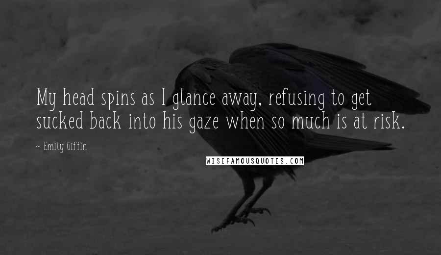 Emily Giffin Quotes: My head spins as I glance away, refusing to get sucked back into his gaze when so much is at risk.