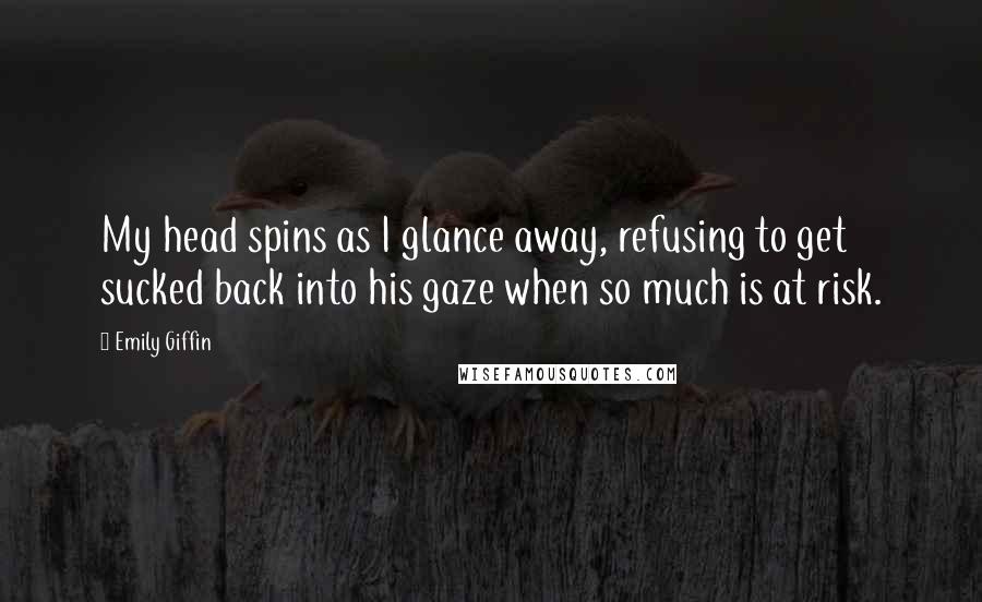 Emily Giffin Quotes: My head spins as I glance away, refusing to get sucked back into his gaze when so much is at risk.