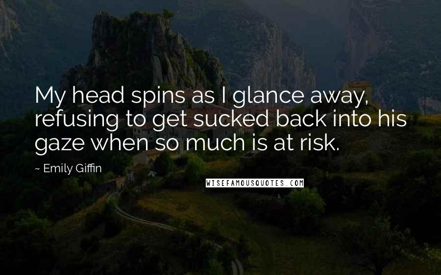 Emily Giffin Quotes: My head spins as I glance away, refusing to get sucked back into his gaze when so much is at risk.