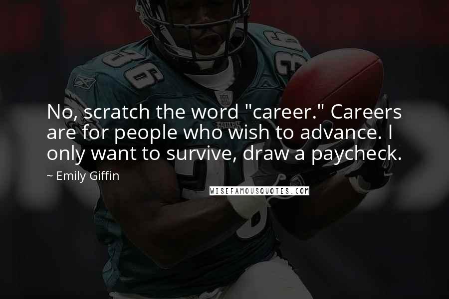 Emily Giffin Quotes: No, scratch the word "career." Careers are for people who wish to advance. I only want to survive, draw a paycheck.