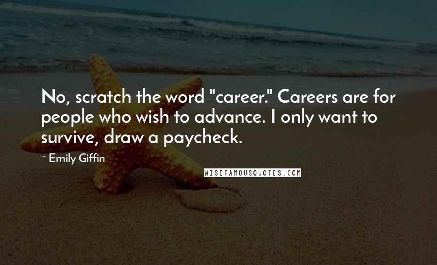 Emily Giffin Quotes: No, scratch the word "career." Careers are for people who wish to advance. I only want to survive, draw a paycheck.