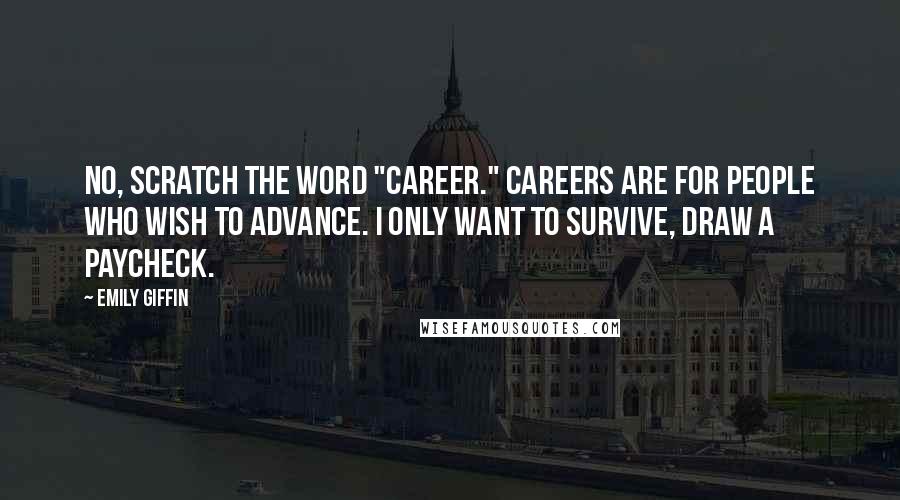 Emily Giffin Quotes: No, scratch the word "career." Careers are for people who wish to advance. I only want to survive, draw a paycheck.