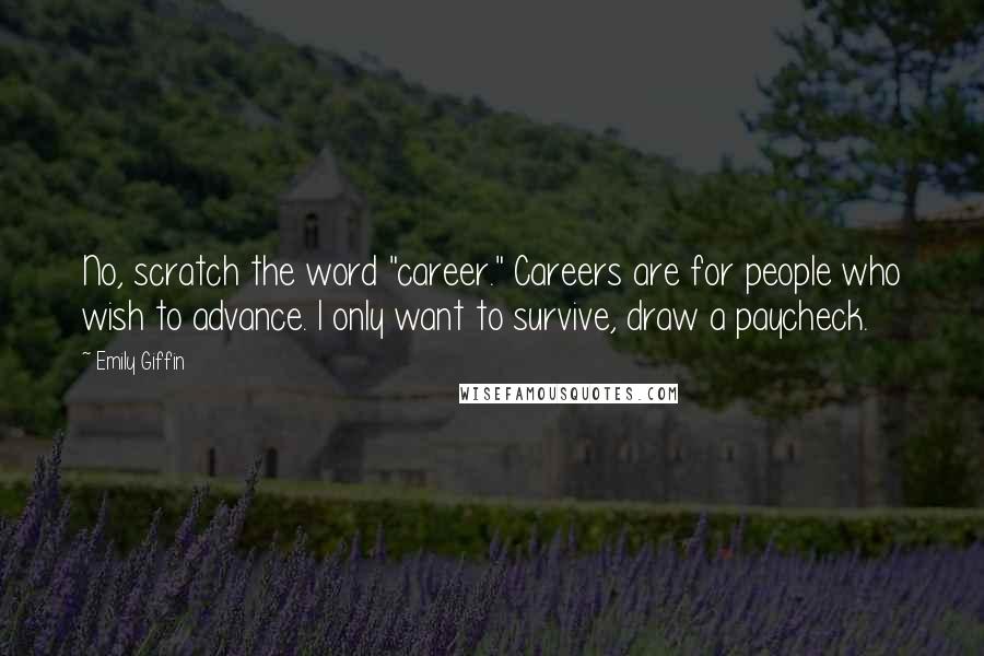 Emily Giffin Quotes: No, scratch the word "career." Careers are for people who wish to advance. I only want to survive, draw a paycheck.