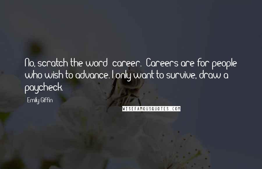 Emily Giffin Quotes: No, scratch the word "career." Careers are for people who wish to advance. I only want to survive, draw a paycheck.