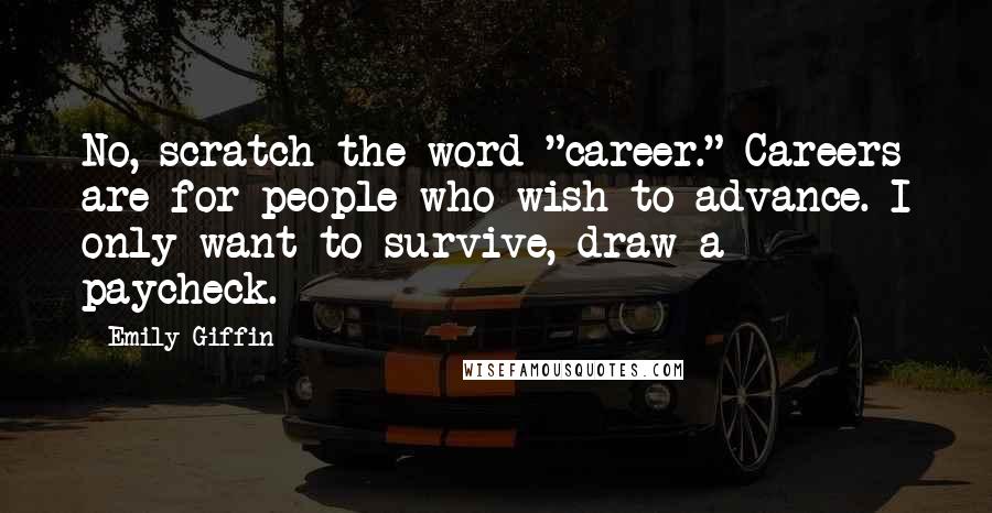 Emily Giffin Quotes: No, scratch the word "career." Careers are for people who wish to advance. I only want to survive, draw a paycheck.