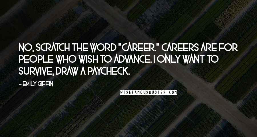 Emily Giffin Quotes: No, scratch the word "career." Careers are for people who wish to advance. I only want to survive, draw a paycheck.