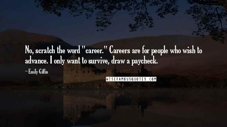 Emily Giffin Quotes: No, scratch the word "career." Careers are for people who wish to advance. I only want to survive, draw a paycheck.
