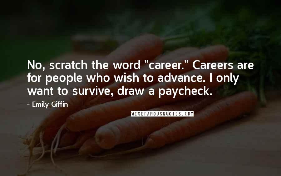 Emily Giffin Quotes: No, scratch the word "career." Careers are for people who wish to advance. I only want to survive, draw a paycheck.