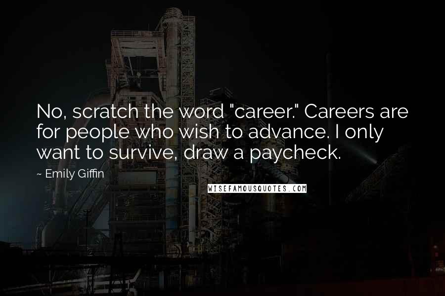 Emily Giffin Quotes: No, scratch the word "career." Careers are for people who wish to advance. I only want to survive, draw a paycheck.