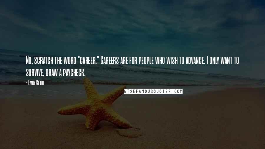 Emily Giffin Quotes: No, scratch the word "career." Careers are for people who wish to advance. I only want to survive, draw a paycheck.